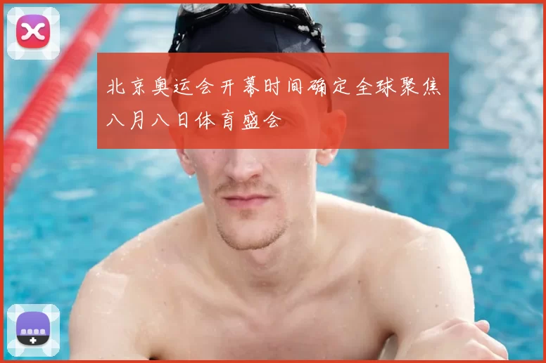 北京奥运会开幕时间确定全球聚焦八月八日体育盛会