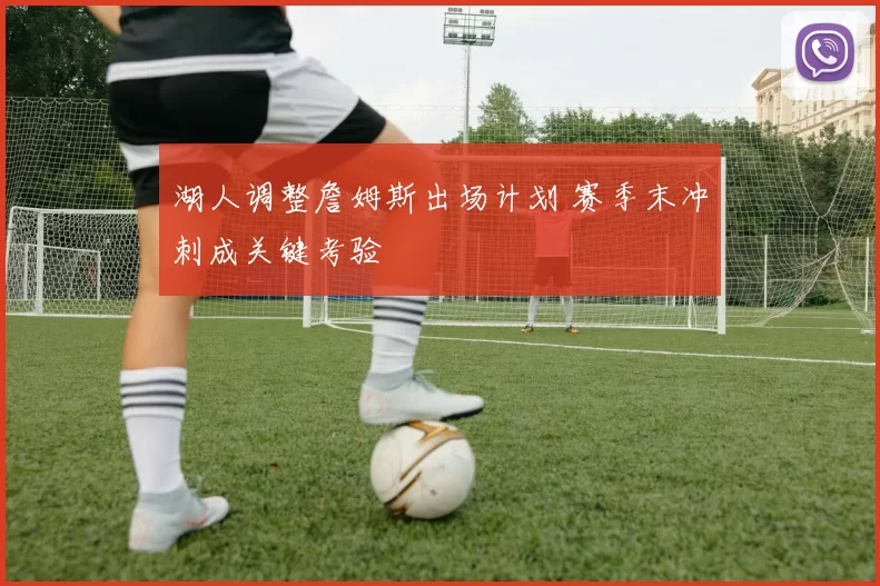 湖人调整詹姆斯出场计划 赛季末冲刺成关键考验