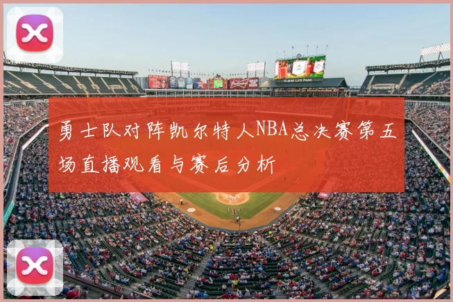 勇士队对阵凯尔特人NBA总决赛第五场直播观看与赛后分析