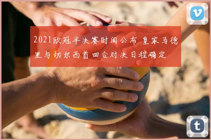 2021欧冠半决赛时间公布 皇家马德里与切尔西首回合对决日程确定