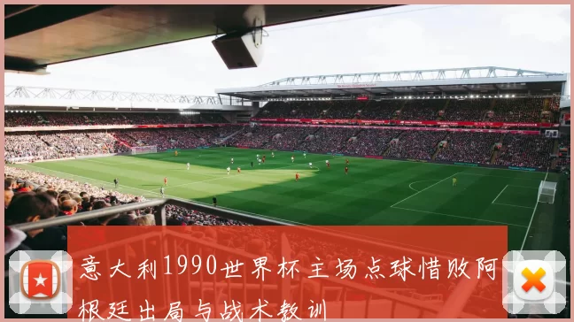 意大利1990世界杯主场点球惜败阿根廷出局与战术教训