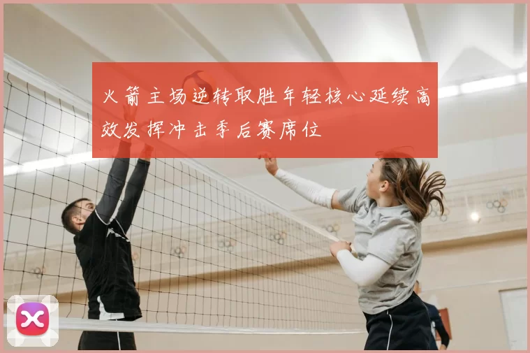 火箭主场逆转取胜年轻核心延续高效发挥冲击季后赛席位
