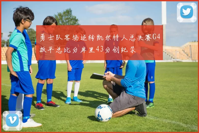 勇士队客场逆转凯尔特人总决赛G4扳平总比分库里43分创纪录