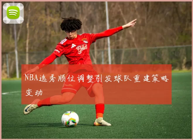 NBA选秀顺位调整引发球队重建策略变动