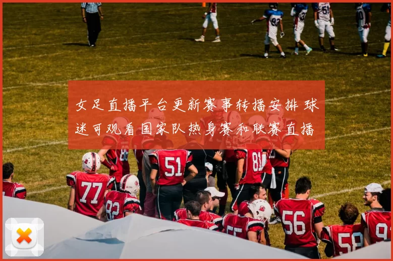 女足直播平台更新赛事转播安排 球迷可观看国家队热身赛和联赛直播