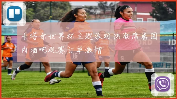 卡塔尔世界杯主题派对热潮席卷国内酒吧观赛订单激增