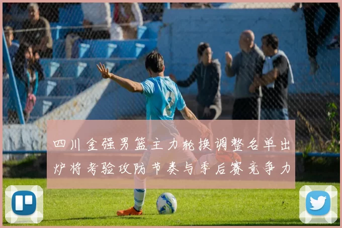 四川金强男篮主力轮换调整名单出炉将考验攻防节奏与季后赛竞争力