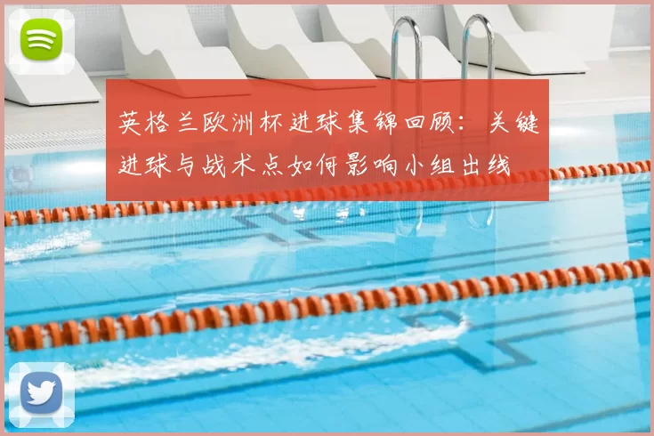 英格兰欧洲杯进球集锦回顾：关键进球与战术点如何影响小组出线